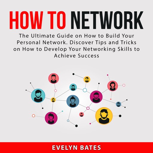 How to Network: The Ultimate Guide on How to Build Your Personal Network. Discover Tips and Tricks on How to Develop Your Networking Skills to Achieve Success, Evelyn Bates