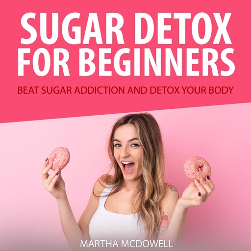 Sugar Detox for Beginners: Beat Sugar Addiction and Detox Your Body, Martha McDowell