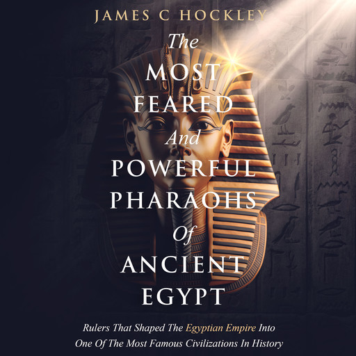 The Most Feared And Powerful Pharaohs Of Ancient Egypt, James C. Hockley