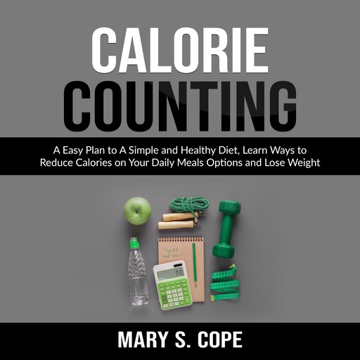 Calorie Counting: A Easy Plan to A Simple and Healthy Diet, Learn Ways to Reduce Calories on Your Daily Meals Options and Lose Weight, Mary S. Cope
