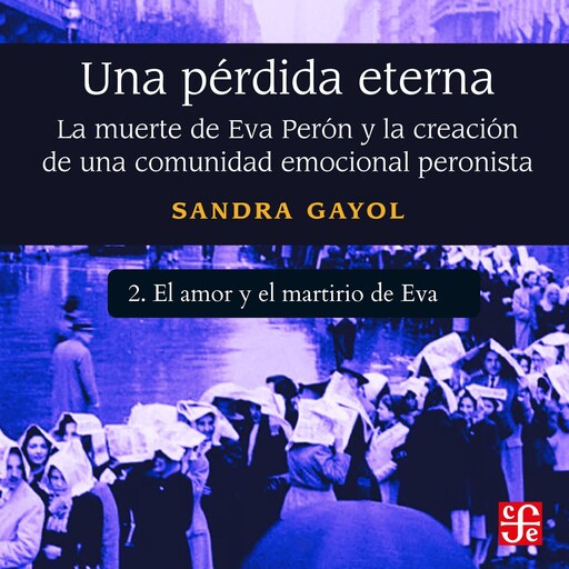 El amor y el martirio de Eva - Una pérdida eterna - La muerte de Eva Perón y la creación de una comunidad emocional peronista, Parte 2, Sandra Gayol