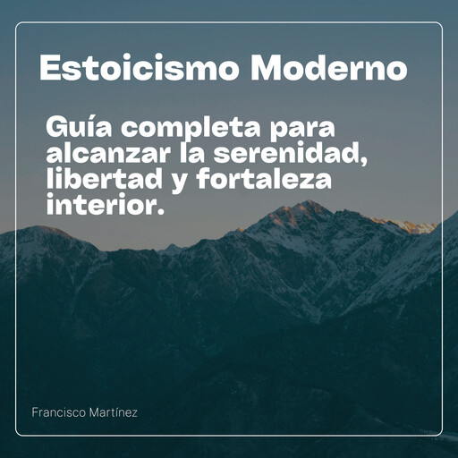 Estoicismo Moderno: Guía Completa para alcanzar la serenidad, Libertad y Fortaleza Interior, Francisco Martinez