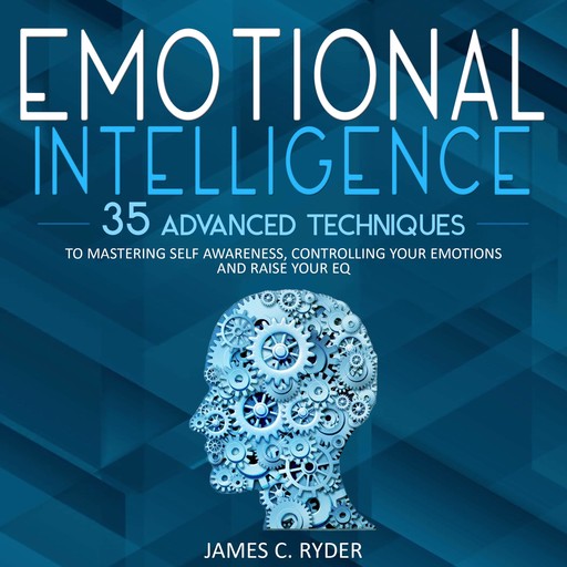 Emotional Intelligence: 35 Advanced Techniques to Mastering Self Awareness, Controlling Your Emotions and Raise Your EQ, James C. Ryder