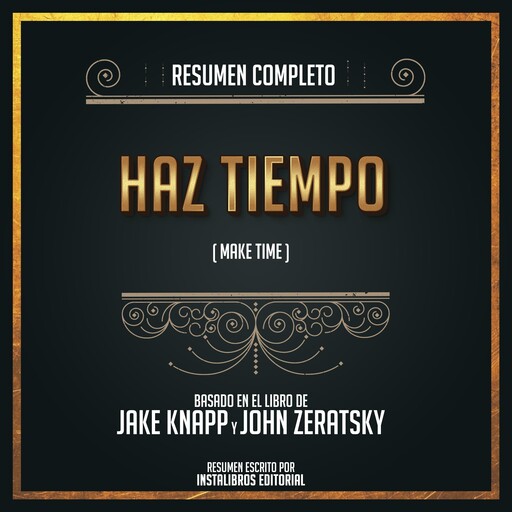 Resumen Completo: Haz Tiempo (Make Time) - Basado En El Libro de Jake Knapp y John Zeratsky, Instalibros Editorial