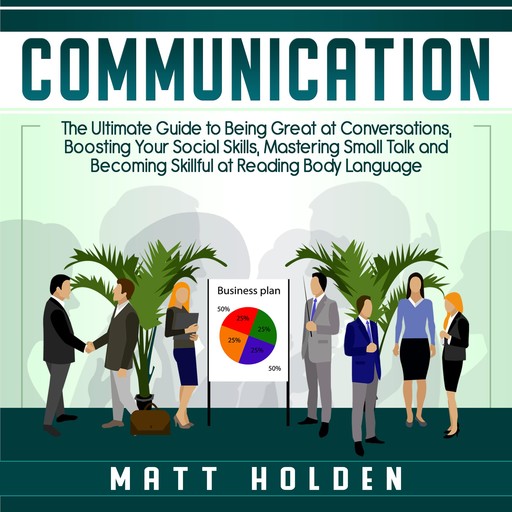 Communication: The Ultimate Guide to Being Great at Conversations, Boosting Your Social Skills, Mastering Small Talk and Becoming Skillful at Reading Body Language, Matt Holden