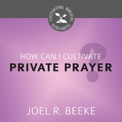How Can I Cultivate Private Prayer?, Joel Beeke