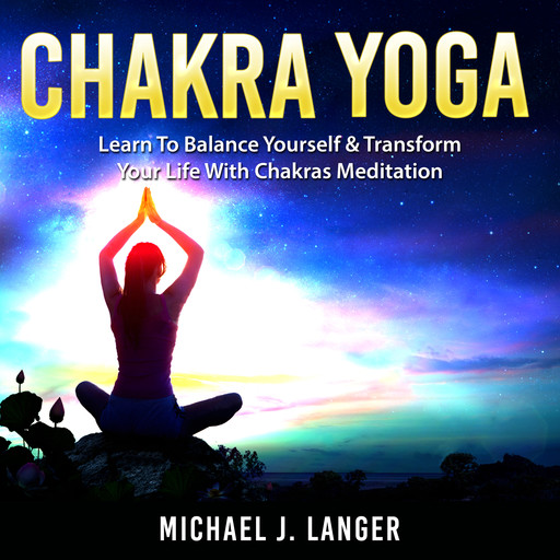 Chakra Yoga: Learn To Balance Yourself & Transform Your Life With Chakras Meditation, Michael J. Langer