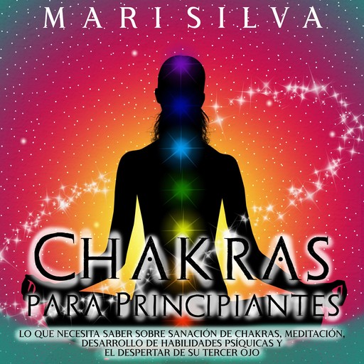 Chakras para Principiantes: Lo que Necesita Saber Sobre Sanación de Chakras, Meditación, Desarrollo de Habilidades Psíquicas y el Despertar de Su Tercer Ojo, Mari Silva
