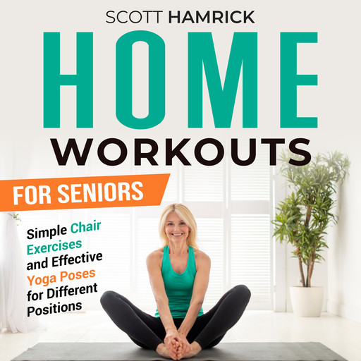 Home Workouts for Seniors: Simple Chair Exercises and Effective Yoga Poses for Different Positions, Scott Hamrick