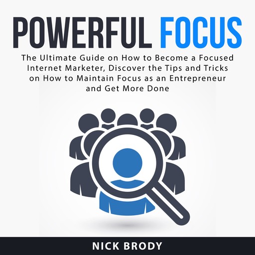 Powerful Focus: The Ultimate Guide on How to Become a Focused Internet Marketer, Discover the Tips and Tricks on How to Maintain Focus as an Entrepreneur and Get More Done, Nick Brody