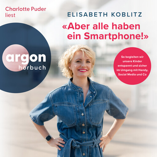 Aber alle haben ein Smartphone!" - So begleiten wir unsere Kinder entspannt und sicher im Umgang mit Handy, Social Media und Co (Ungekürzte Lesung), Elisabeth Koblitz