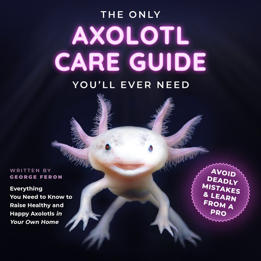 The Only Axolotl Care Guide You'll Ever Need, George Feron
