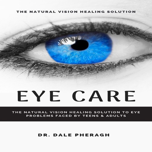 Eye Care: The Natural Vision Healing Solution to Eye Problems Faced by Teens & Adults, Dale Pheragh