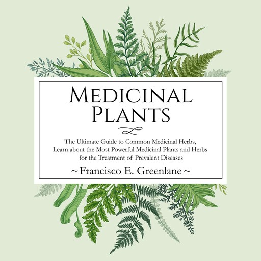 Medicinal Plants: The Ultimate Guide to Common Medicinal Herbs, Learn the Most Powerful Medicinal Plants and Herbs for the Treatment of Prevalent Diseases, Francisco E. Greenlane