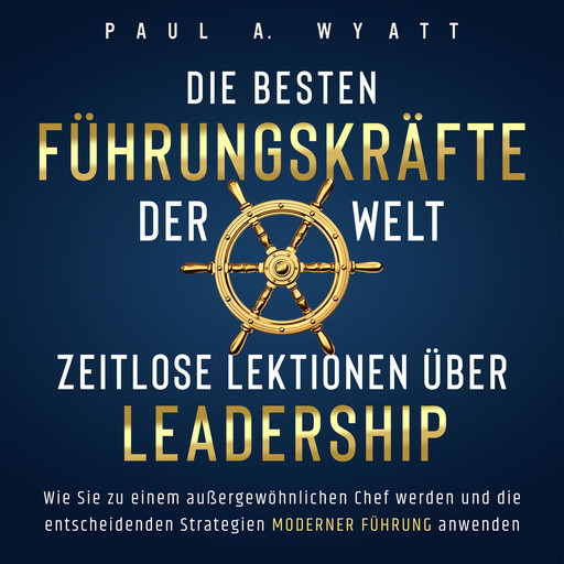 Die besten Führungskräfte der Welt – Zeitlose Lektionen über Leadership: Wie Sie zu einem außergewöhnlichen Chef werden und die entscheidenden Strategien moderner Führung anwenden, Paul A. Wyatt