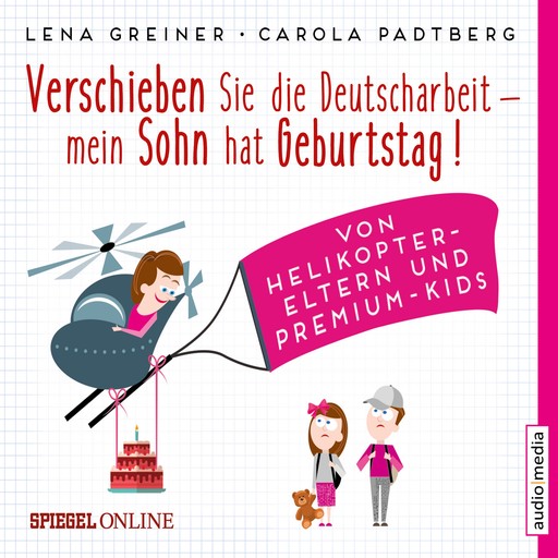 Verschieben Sie die Deutscharbeit, mein Sohn hat Geburtstag! Von Helikopter-Eltern und Premium-Kids, Lena Greiner, Carola Padtberg Kruse