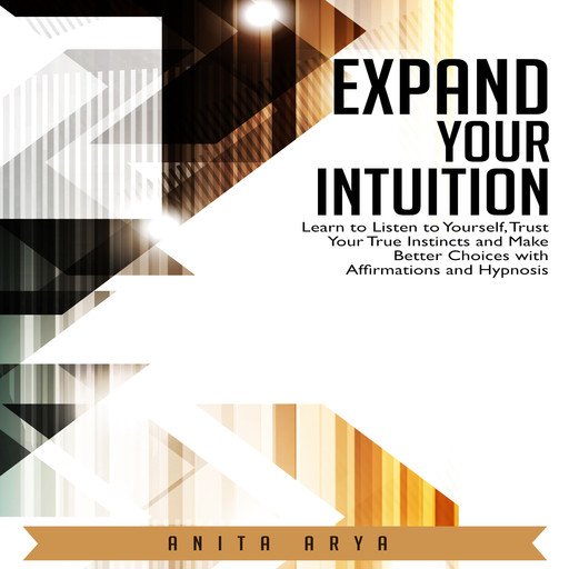 Expand Your Intuition: Learn to Listen to Yourself, Trust Your True Instincts and Make Better Choices with Affirmations and Hypnosis, Anita Arya