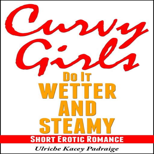 Curvy Girls Do It Wetter and Steamy: Short Erotic Romance, Ulriche Kacey Padraige