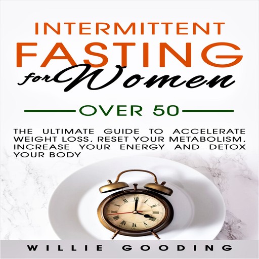 Intermittent Fasting for Women over 50: The Ultimate Guide to Accelerate Weight Loss, Reset Your Metabolism, Increase Your Energy and Detox Your Body, Willie Gooding