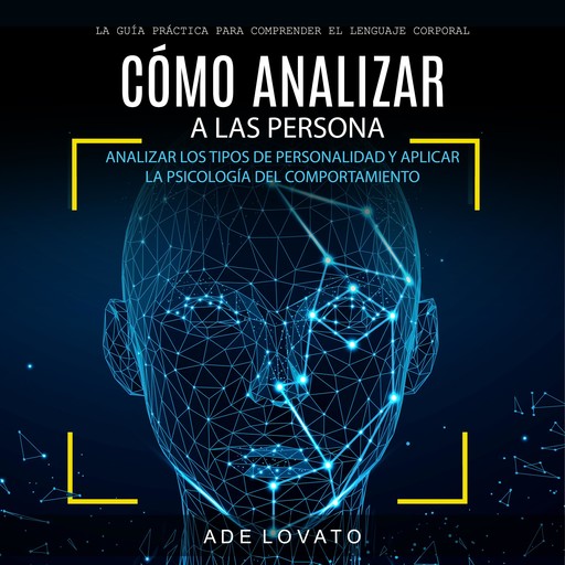 Cómo Analizar a Las Persona: Analizar Los Tipos De Personalidad Y Aplicar La Psicología Del Comportamiento (La Guía Práctica Para Comprender El Lenguaje Corporal), Ade Lovato