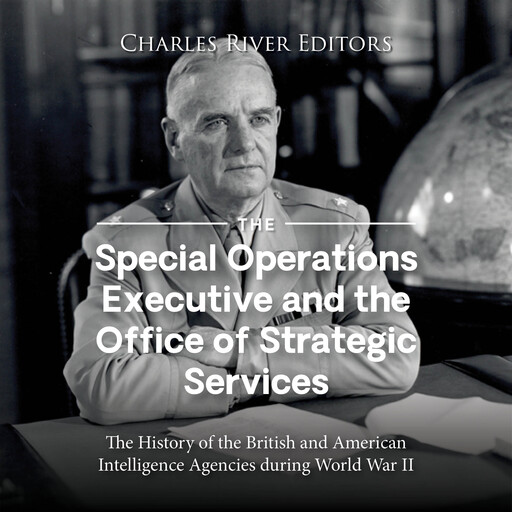 The Special Operations Executive and the Office of Strategic Services: The History of the British and American Intelligence Agencies during World War II, Charles Editors