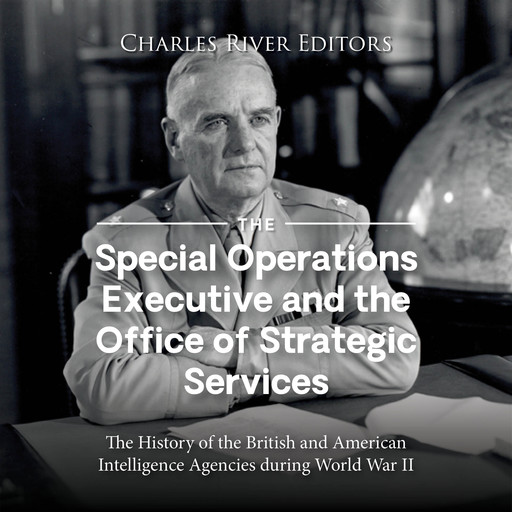 The Special Operations Executive and the Office of Strategic Services: The History of the British and American Intelligence Agencies during World War II, Charles Editors