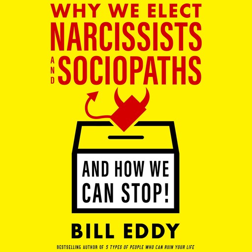 Why We Elect Narcissists and Sociopaths—And How We Can Stop!, Bill Eddy