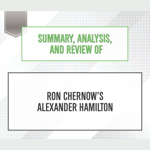 Summary, Analysis, and Review of Ron Chernow's 'Alexander Hamilton', Start Publishing Notes