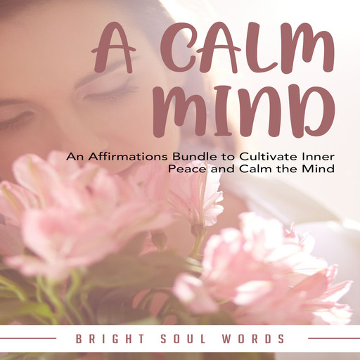 A Calm Mind: An Affirmations Bundle to Cultivate Inner Peace and Calm the Mind, Bright Soul Words