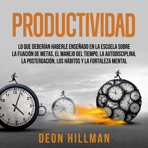 Productividad: Lo que deberían haberle enseñado en la escuela sobre la fijación de metas, el manejo del tiempo, la autodisciplina, la postergación, los hábitos y la fortaleza mental, Deon Hillman