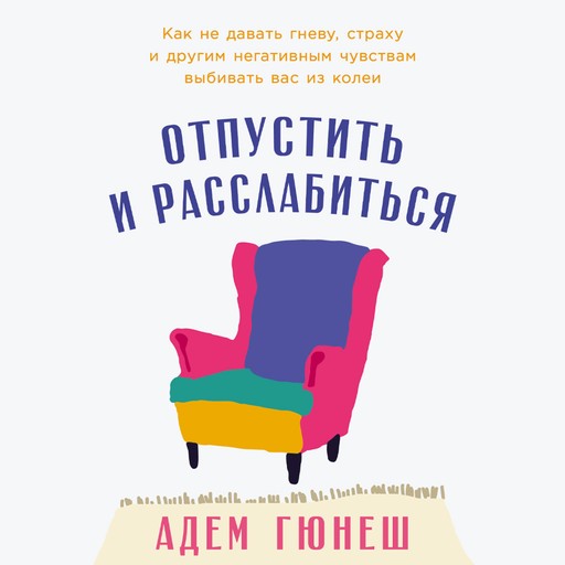 Отпустить и расслабиться: Как не давать гневу, страху и другим негативным чувствам выбивать вас из колеи, Адем Гюнеш