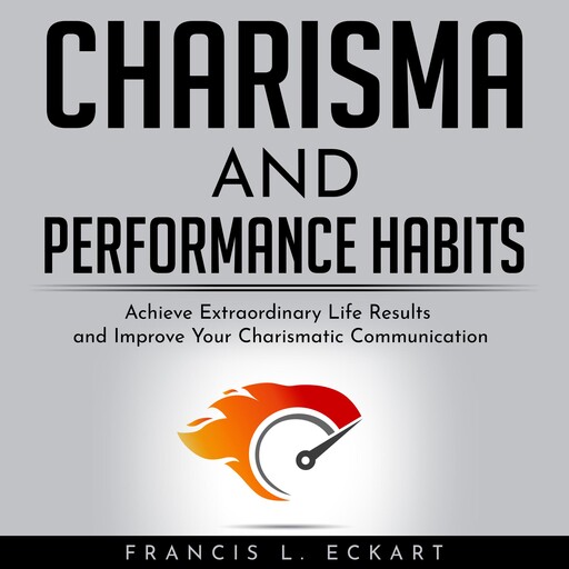 CHARISMA AND PERFORMANCE HABITS - Definitive Edition: Achieve Extraordinary Life Results and Improve Your Charismatic Communication, Francis L. Eckart