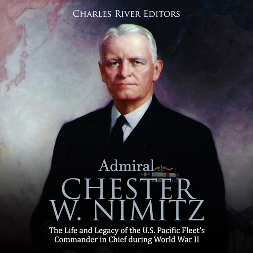 Admiral Chester W. Nimitz: The Life and Legacy of the U.S. Pacific Fleet's Commander in Chief during World War II, Charles Editors