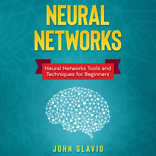 Neural Networks: Neural Networks Tools and Techniques for Beginners, John Slavio