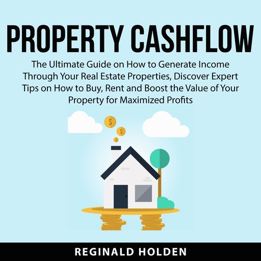 Property Cashflow: The Ultimate Guide on How to Generate Income Through Your Real Estate Properties, Discover Expert Tips on How to Buy, Rent and Boost the Value of Your Property for Maximized Profits, Reginald Holden