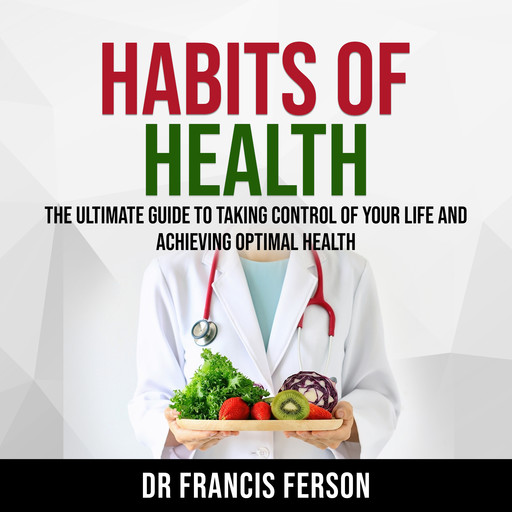 Habits of Health: The Ultimate Guide to Taking Control of Your Life and Achieving Optimal Health, Francis Ferson