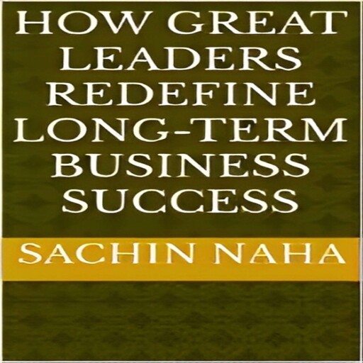 How Great Leaders Redefine Long-Term Business Success, Sachin Naha