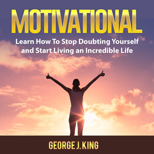 Motivational: Learn How To Stop Doubting Yourself and Start Living an Incredible Life, George King