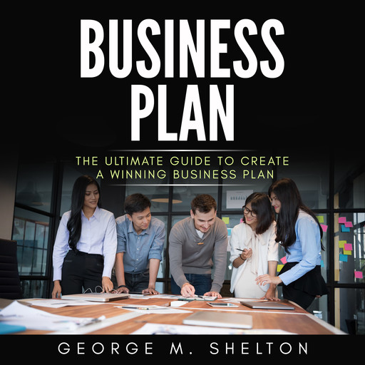 Business Plan: The Ultimate Guide To Create A Winning Business Plan, George M. Shelton