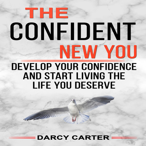 The Confident New You - Develop Your Confidence and Start Living The Life You Deserve, Darcy Carter