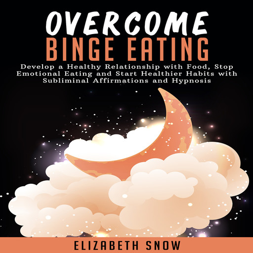 Overcome Binge Eating: Develop a Healthy Relationship with Food, Stop Emotional Eating and Start Healthier Habits with Subliminal Affirmations and Hypnosis, Elizabeth Snow