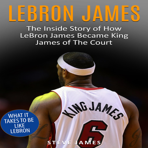 Lebron James: The Inside Story of How LeBron James Became King James of The Court, Steve James