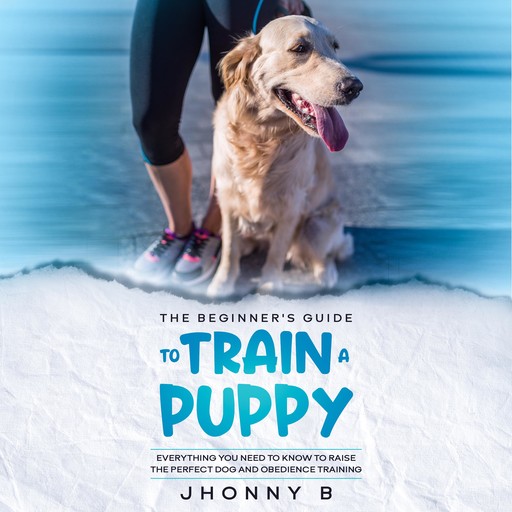 The beginners guide to train a puppy: Everything You Need to Know to Raise the Perfect Dog and obedience training, Jhonny B