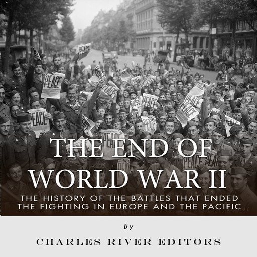 The End of World War II: The History of the Battles that Ended the Fighting in Europe and the Pacific, Charles Editors