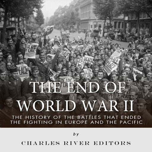 The End of World War II: The History of the Battles that Ended the Fighting in Europe and the Pacific, Charles Editors