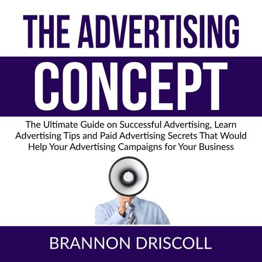 The Advertising Concept: The Ultimate Guide on Successful Advertising, Learn Advertising Tips and Paid Advertising Secrets That Would Help Your Advertising Campaigns for Your Business, Brannon Driscoll