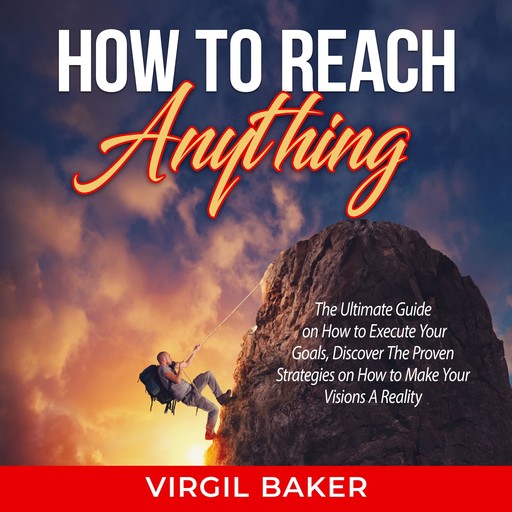 How to Reach Anything: The Ultimate Guide on How to Execute Your Goals, Discover The Proven Strategies on How to Make Your Visions A Reality, Virgil Baker