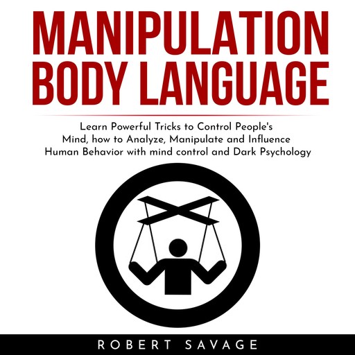 MANIPULATION, BODY LANGUAGE : Learn Powerful Tricks to Control People's Mind, how to Analyze, Manipulate and Influence Human Behavior with mind control and Dark Psychology, Robert Savage