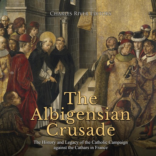 The Albigensian Crusade: The History and Legacy of the Catholic Campaign against the Cathars in France, Charles Editors
