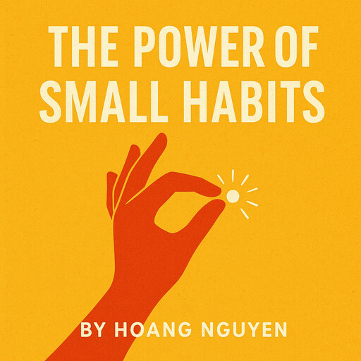 The Power of Small Habits: Transform Your Life with Simple Daily Steps Toward Success, Hoang Nguyen